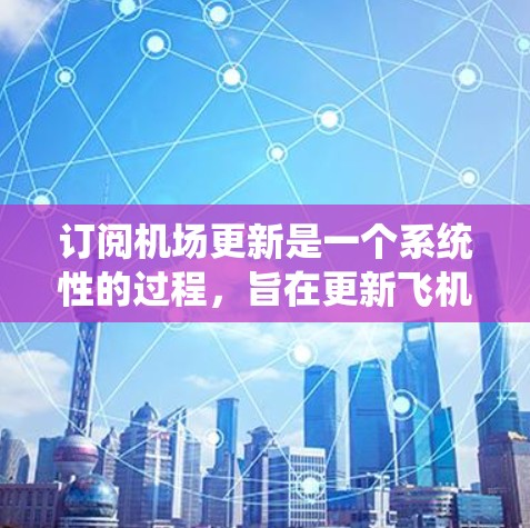 订阅机场更新是一个系统性的过程，旨在更新飞机的信息以确保它们处于最佳状态。以下是一个详细的步骤指南，帮助您准确执行订阅更新
