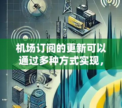 机场订阅的更新可以通过多种方式实现,具体取决于你的需求和场景。以下是一些常见的机场订阅更新方式 机场订阅的更新可以通过多种方式实现,具体取决于你的需求和场景。以下是一些常见的机场订阅更新方式