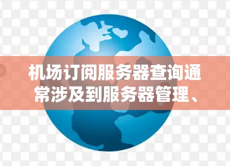 机场订阅服务器查询通常涉及到服务器管理、系统监控或信息管理的步骤。以下是一些常见的操作步骤和方法，以帮助您查询或订阅机场服务器