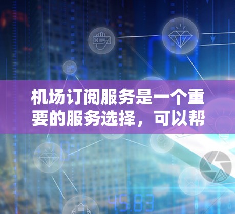 机场订阅服务是一个重要的服务选择，可以帮助你更高效地管理行李、进行航班查询等。以下是一些机场订阅服务的评测和推荐，供你参考