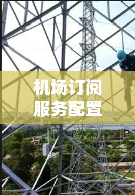 机场订阅服务配置教程,通信工程师必看指南 机场订阅服务配置教程,通信工程师必看指南