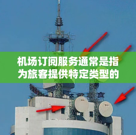 机场订阅服务通常是指为旅客提供特定类型的票务、酒店预订、餐饮选择或其他交通服务的订阅服务。这些订阅服务可以帮助旅客在需要时随时访问，而无需实时到达机场。以下是一些可能涉及的机场订阅服务介绍