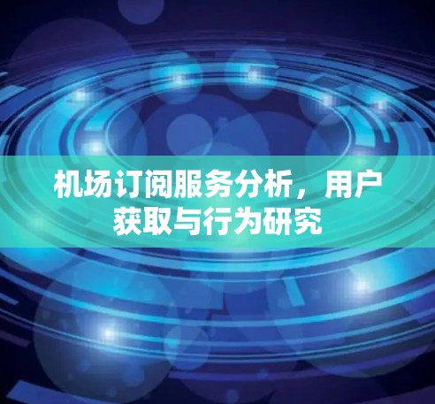 机场订阅服务分析,用户获取与行为研究 机场订阅服务分析,用户获取与行为研究