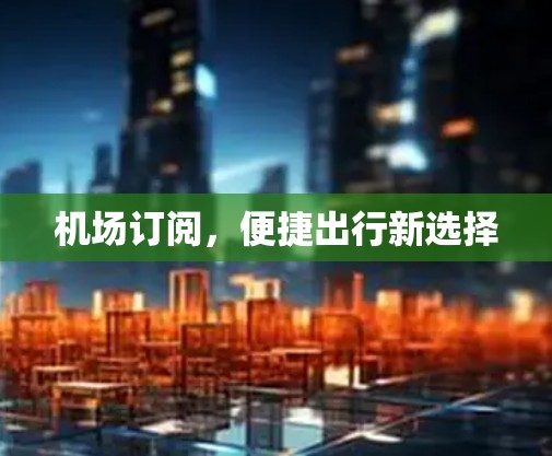机场订阅,便捷出行新选择 机场订阅,便捷出行新选择