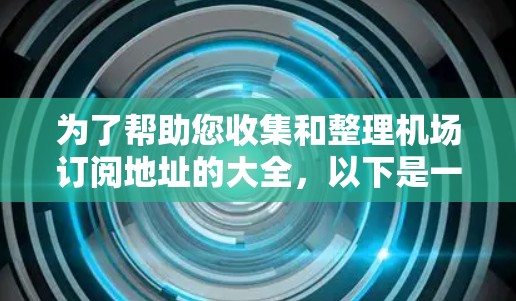为了帮助您收集和整理机场订阅地址的大全,以下是一些步骤和建议,您可以根据需要进行调整和优化 为了帮助您收集和整理机场订阅地址的大全,以下是一些步骤和建议,您可以根据需要进行调整和优化