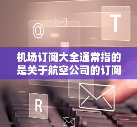 机场订阅大全通常指的是关于航空公司的订阅服务的全书、手册或数据库。用户可能寻找的是如何预订机票、酒店、交通或其他航空服务的资料。以下是一些相关信息 机场订阅大全通常指的是关于航空公司的订阅服务的全书、手册或数据库。用户可能寻找的是如何预订机票、酒店、交通或其他航空服务的资料。以下是一些相关信息