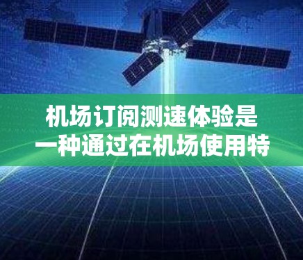 机场订阅测速体验是一种通过在机场使用特定的测速设备来检测车辆速度的标准服务。以下是一个详细的步骤说明