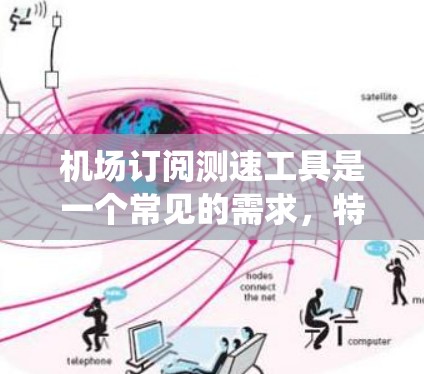 机场订阅测速工具是一个常见的需求，特别是在机场地区，人们可能会通过电子收费系统、自动计费器或其他设备来测试飞机的飞行速度。以下是一些常见的机场订阅测速工具及其订阅途径