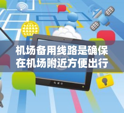 机场备用线路是确保在机场附近方便出行的交通选项。以下是一些常见的机场备用线路和建议
