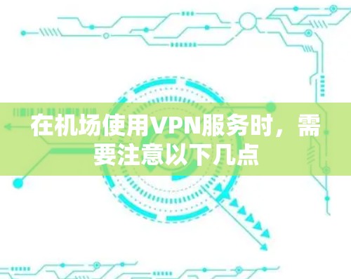 在机场使用VPN服务时，需要注意以下几点
