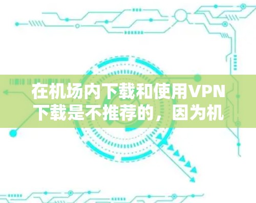 在机场内下载和使用VPN下载是不推荐的，因为机场的网络环境可能对数据安全有严格的限制，而且机场的设备可能存在兼容性问题。此外，下载自定义的VPN软件或下载未经验证的VPN服务可能会导致安全风险
