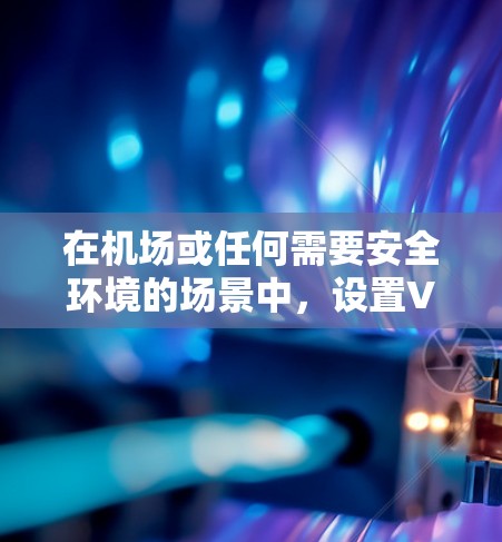 在机场或任何需要安全环境的场景中，设置VPN配置可以帮助保护个人或设备的安全。以下是机场VPN配置的常见步骤和方法