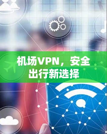 机场VPN，安全出行新选择