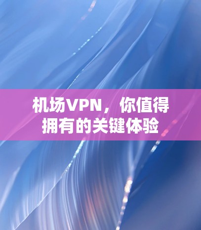 机场VPN，你值得拥有的关键体验