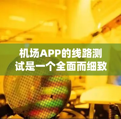 机场APP的线路测试是一个全面而细致的过程，旨在确保设备和网络的稳定性和性能。以下是一个结构化的测试方案，帮助您系统地进行测试