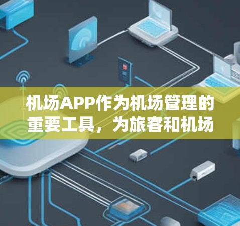 机场APP作为机场管理的重要工具，为旅客和机场管理人员提供了便捷的管理服务。以下是对机场APP体验的详细分析