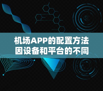 机场APP的配置方法因设备和平台的不同而有所不同。以下是一些常见的配置方法和步骤,适用于大多数机场APP的配置 机场APP的配置方法因设备和平台的不同而有所不同。以下是一些常见的配置方法和步骤,适用于大多数机场APP的配置