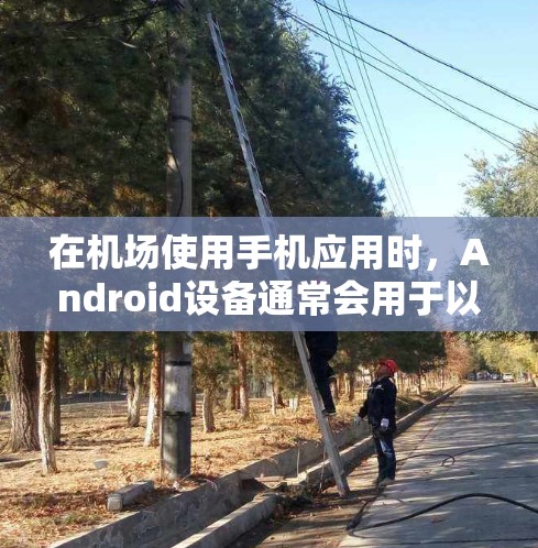 在机场使用手机应用时,Android设备通常会用于以下几种目的 在机场使用手机应用时,Android设备通常会用于以下几种目的