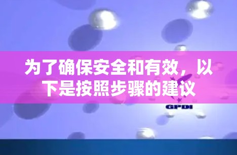 为了确保安全和有效,以下是按照步骤的建议 为了确保安全和有效,以下是按照步骤的建议