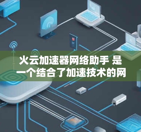 火云加速器网络助手 是一个结合了加速技术的网络管理工具，旨在帮助用户更高效地管理网络连接和加速网络流量。以下是对该工具的详细总结