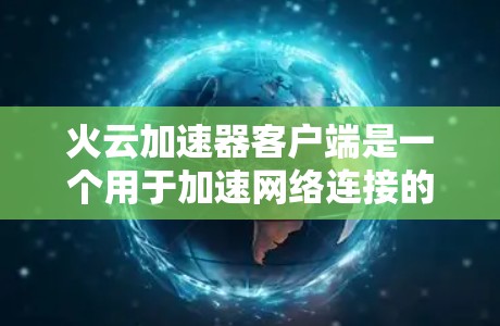 火云加速器客户端是一个用于加速网络连接的软件工具,具体涉及以下几个关键步骤 火云加速器客户端是一个用于加速网络连接的软件工具,具体涉及以下几个关键步骤