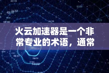 火云加速器是一个非常专业的术语，通常指的是用于加速数据传输、处理或计算的加速技术或工具。在不同的上下文中，它的具体含义和应用可能会有所不同。以下是一些可能的解释和应用场景