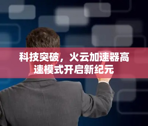 科技突破,火云加速器高速模式开启新纪元 科技突破,火云加速器高速模式开启新纪元