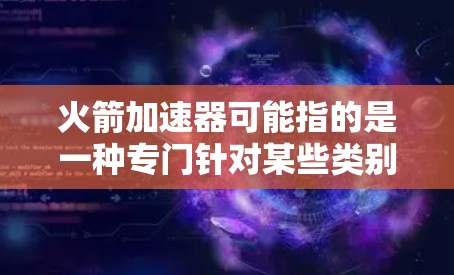 火箭加速器可能指的是一种专门针对某些类别的游戏或者游戏加速服务，具体含义可能因游戏类型而异。如果你指的是某种特定类别的游戏加速服务，或者有其他特定需求，请提供更多细节，以便我更好地帮助你。例如