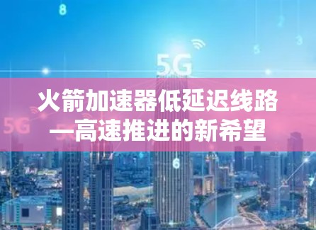 火箭加速器低延迟线路—高速推进的新希望