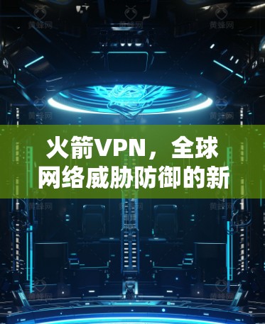 火箭VPN,全球网络威胁防御的新威胁 火箭VPN,全球网络威胁防御的新威胁