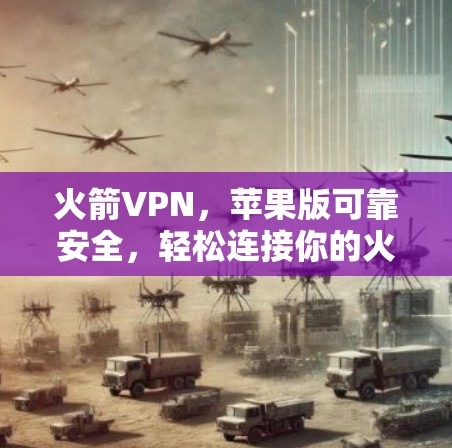火箭VPN，苹果版可靠安全，轻松连接你的火箭星云！