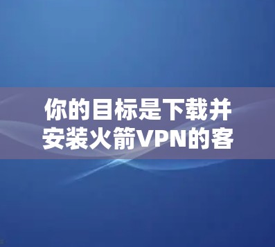 你的目标是下载并安装火箭VPN的客户端。以下是逐步的操作指南,帮助你完成任务 你的目标是下载并安装火箭VPN的客户端。以下是逐步的操作指南,帮助你完成任务