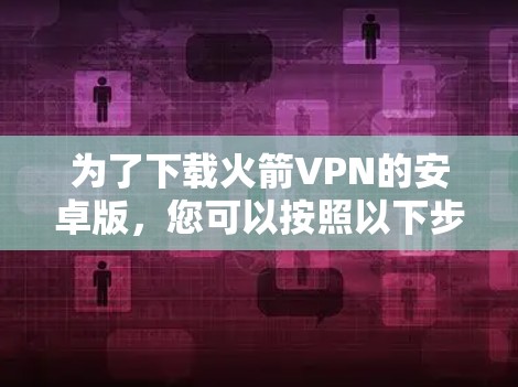 为了下载火箭VPN的安卓版,您可以按照以下步骤进行操作 为了下载火箭VPN的安卓版,您可以按照以下步骤进行操作
