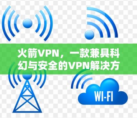 火箭VPN,一款兼具科幻与安全的VPN解决方案 火箭VPN,一款兼具科幻与安全的VPN解决方案