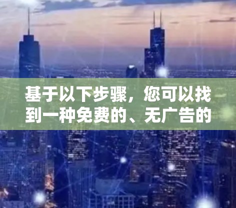 基于以下步骤，您可以找到一种免费的、无广告的VPN解决方案