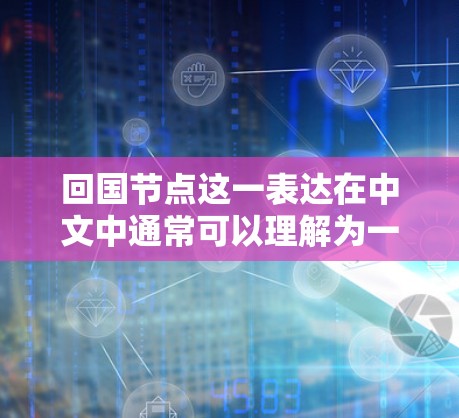 回国节点这一表达在中文中通常可以理解为一个特定的节点或关键点,具体含义可能因上下文而异。以下是一些可能的解释 回国节点这一表达在中文中通常可以理解为一个特定的节点或关键点,具体含义可能因上下文而异。以下是一些可能的解释