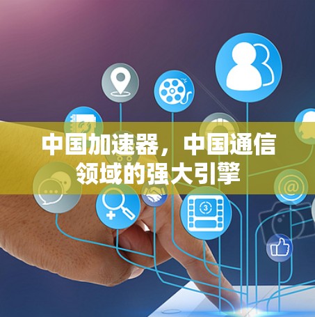 中国加速器,中国通信领域的强大引擎 中国加速器,中国通信领域的强大引擎