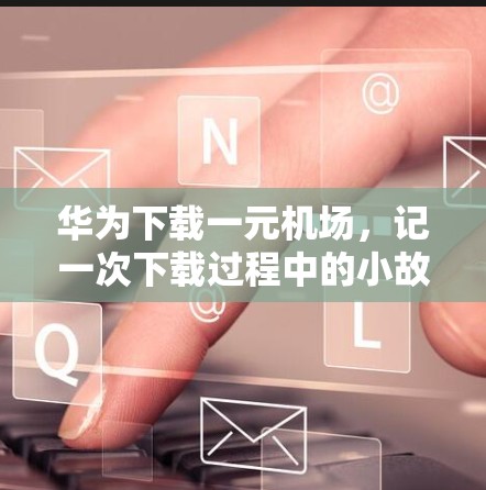 华为下载一元机场,记一次下载过程中的小故事 华为下载一元机场,记一次下载过程中的小故事