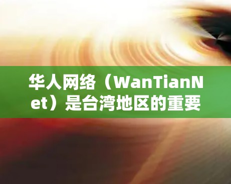 华人网络(WanTianNet)是台湾地区的重要互联网服务提供商,主要为华人社区提供网络连接服务。以下是对华人网络的详细总结 华人网络(WanTianNet)是台湾地区的重要互联网服务提供商,主要为华人社区提供网络连接服务。以下是对华人网络的详细总结