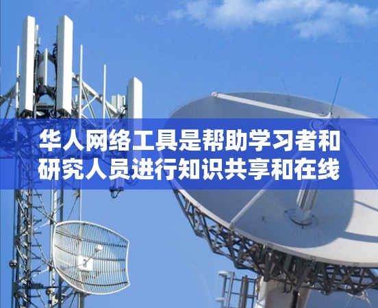 华人网络工具是帮助学习者和研究人员进行知识共享和在线学习的重要工具。以下是一些推荐的华人网络工具，供您参考