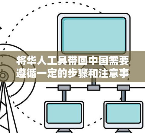 将华人工具带回中国需要遵循一定的步骤和注意事项。以下是一些建议，帮助你将工具带回中国