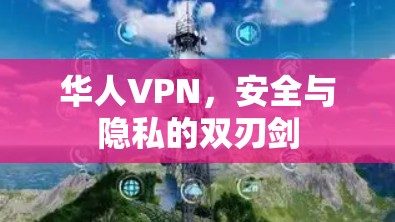 华人VPN,安全与隐私的双刃剑 华人VPN,安全与隐私的双刃剑