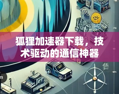 狐狸加速器下载,技术驱动的通信神器 狐狸加速器下载,技术驱动的通信神器