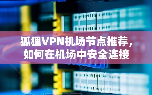 狐狸VPN机场节点推荐，如何在机场中安全连接