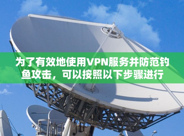 为了有效地使用VPN服务并防范钓鱼攻击，可以按照以下步骤进行