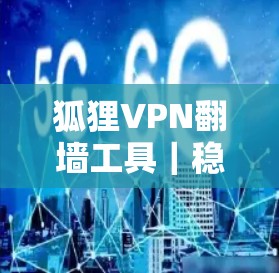 狐狸VPN翻墙工具|稳定梯子 狐狸VPN翻墙工具|稳定梯子