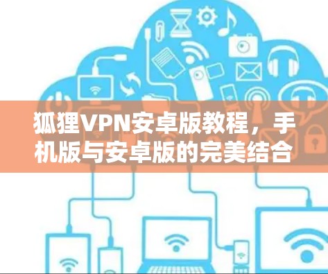狐狸VPN安卓版教程，手机版与安卓版的完美结合，让你轻松享受加密传输的舒适体验！