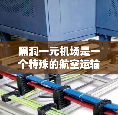 黑洞一元机场是一个特殊的航空运输和物流系统,位于黑洞附近,是一个非常繁忙和复杂的系统。以下是详细的分析 黑洞一元机场是一个特殊的航空运输和物流系统,位于黑洞附近,是一个非常繁忙和复杂的系统。以下是详细的分析
