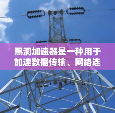 黑洞加速器是一种用于加速数据传输、网络连接或硬件性能的装置,其设计和优化可以从以下几个方面入手 黑洞加速器是一种用于加速数据传输、网络连接或硬件性能的装置,其设计和优化可以从以下几个方面入手