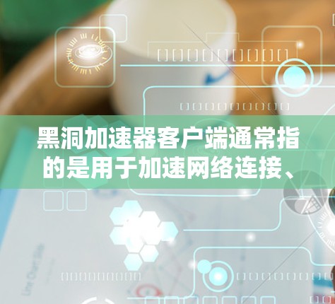 黑洞加速器客户端通常指的是用于加速网络连接、视频播放、文件传输等的加速工具。以下是几种常见的加速工具及其简介 黑洞加速器客户端通常指的是用于加速网络连接、视频播放、文件传输等的加速工具。以下是几种常见的加速工具及其简介